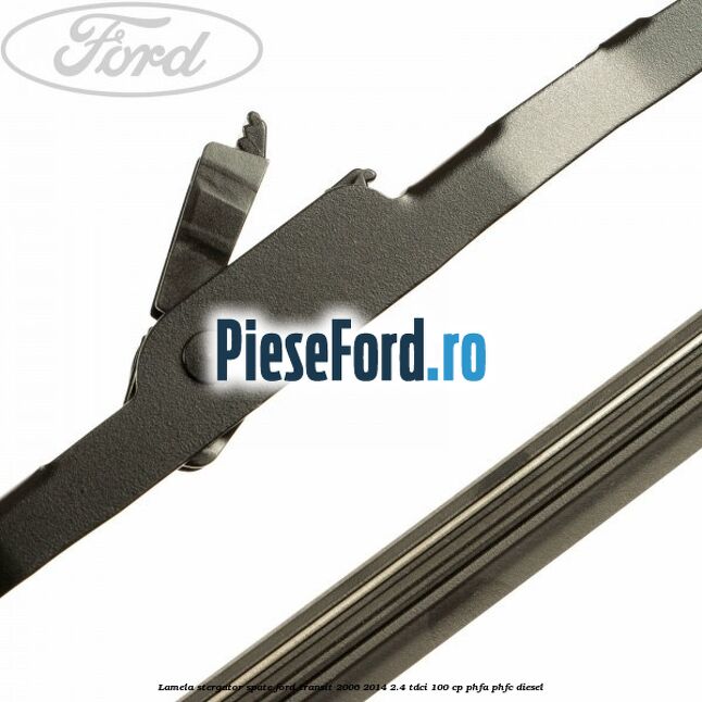 Lamela stergator spate Ford Transit 2006-2014 2.4 TDCi 100 cp Lamela stergator spate Ford Transit 2006-2014 2.4 TDCi 100 cp PHFA, PHFC diesel