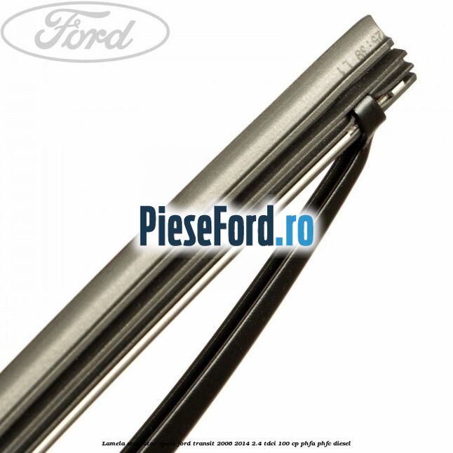 Lamela stergator spate Ford Transit 2006-2014 2.4 TDCi 100 cp Lamela stergator spate Ford Transit 2006-2014 2.4 TDCi 100 cp PHFA, PHFC diesel