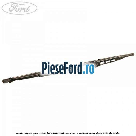Lamela stergator spate metalic Ford Tourneo Courier 2014-2018 1.0 EcoBoost 100 cp SFCA, SFCB, SFCC, SFCD benzina