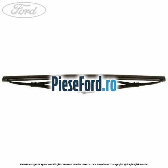 Lamela stergator spate metalic Ford Tourneo Courier 2014-2018 1.0 EcoBoost 100 cp SFCA, SFCB, SFCC, SFCD benzina