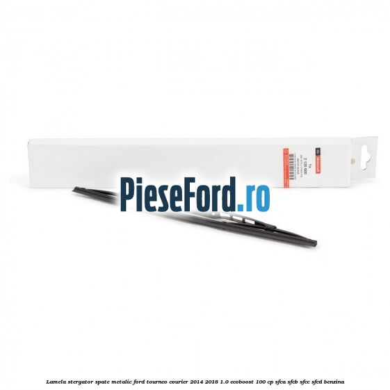 Lamela stergator spate metalic Ford Tourneo Courier 2014-2018 1.0 EcoBoost 100 cp SFCA, SFCB, SFCC, SFCD benzina
