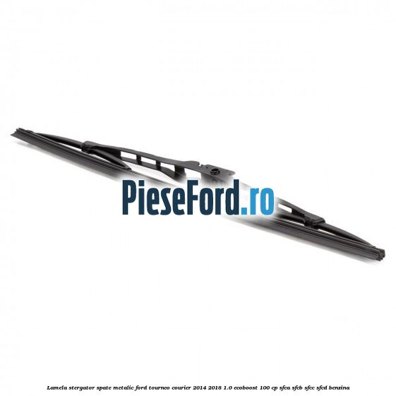Lamela stergator spate metalic Ford Tourneo Courier 2014-2018 1.0 EcoBoost 100 cp SFCA, SFCB, SFCC, SFCD benzina