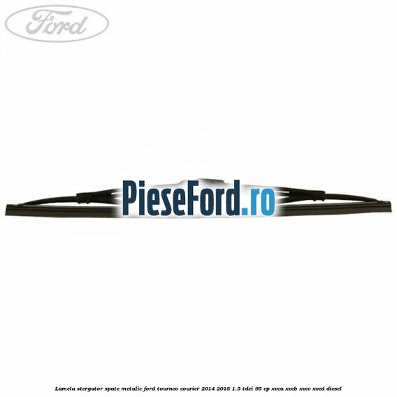 Lamela stergator spate metalic Ford Tourneo Courier 2014-2018 1.5 TDCi 95 cp XVCA, XVCB, XVCC, XVCD diesel