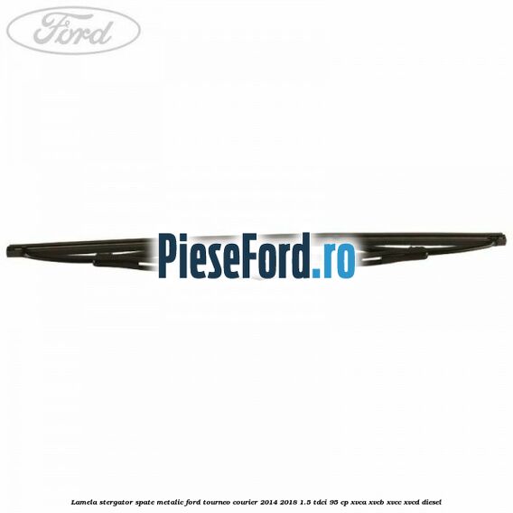 Lamela stergator spate metalic Ford Tourneo Courier 2014-2018 1.5 TDCi 95 cp XVCA, XVCB, XVCC, XVCD diesel