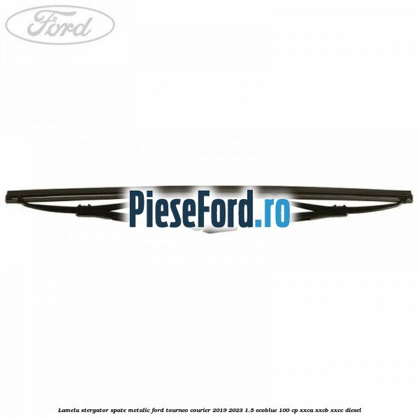 Lamela stergator spate metalic Ford Tourneo Courier 2019-2023 1.5 EcoBlue 100 cp XXCA, XXCB, XXCC diesel