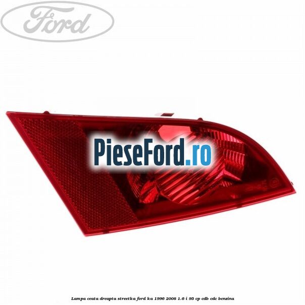 Lampa ceata dreapta StreetKa Ford Ka 1996-2008 1.6 i 95 cp CDB, CDC benzina