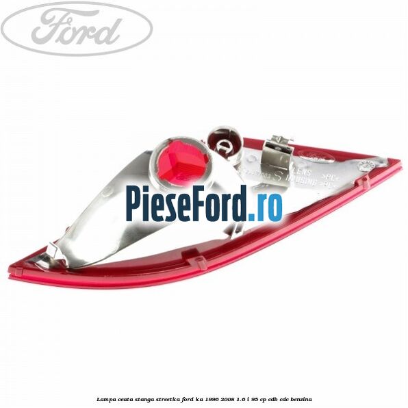Lampa ceata stanga StreetKa Ford Ka 1996-2008 1.6 i 95 cp Lampa ceata stanga StreetKa Ford Ka 1996-2008 1.6 i 95 cp CDB, CDC benzina