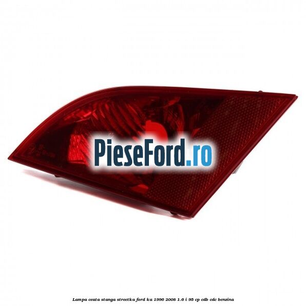 Lampa ceata stanga StreetKa Ford Ka 1996-2008 1.6 i 95 cp Lampa ceata stanga StreetKa Ford Ka 1996-2008 1.6 i 95 cp CDB, CDC benzina