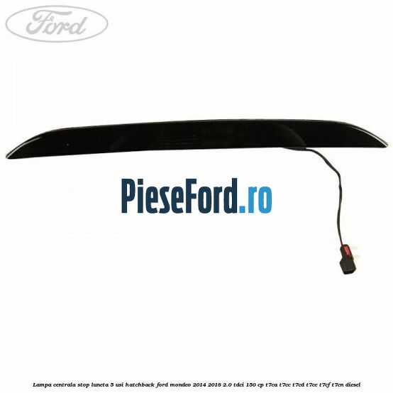 Lampa centrala stop luneta, 5 usi hatchback Ford Mondeo 2014-2018 2.0 TDCi 150 cp Lampa centrala stop luneta, 5 usi hatchback Ford Mondeo 2014-2018 2.0 TDCi 150 cp T7CA, T7CC, T7CD, T7CE, T7CF, T7CN diesel