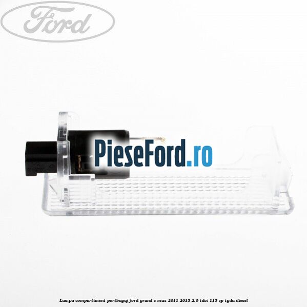 Lampa compartiment portbagaj Ford Grand C-Max 2011-2015 2.0 TDCi 115 cp Lampa compartiment portbagaj Ford Grand C-Max 2011-2015 2.0 TDCi 115 cp TYDA diesel