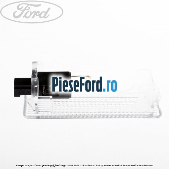 Lampa compartiment portbagaj Ford Kuga 2016-2018 1.5 EcoBoost 150 cp Lampa compartiment portbagaj Ford Kuga 2016-2018 1.5 EcoBoost 150 cp M8MA, M8MB, M8MC, M8MD, M8ME benzina