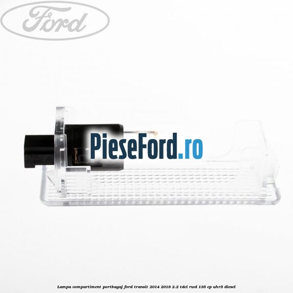 Lampa compartiment portbagaj Ford Transit 2014-2018 2.2 TDCi RWD 135 cp Lampa compartiment portbagaj Ford Transit 2014-2018 2.2 TDCi RWD 135 cp UHR5 diesel