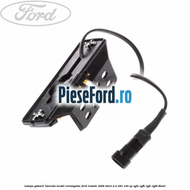 Lampa gabarit laterala model rectangular Ford Transit 2006-2014 2.2 TDCi 125 cp Lampa gabarit laterala model rectangular Ford Transit 2006-2014 2.2 TDCi 125 cp CYFA, CYFB, CYFC, CYFD diesel