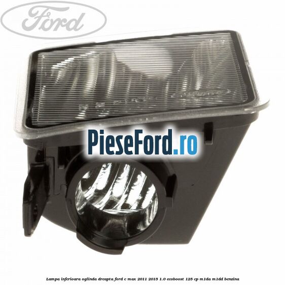 Lampa inferioara oglinda dreapta Ford C-Max 2011-2015 1.0 EcoBoost 125 cp M1DA, M1DD benzina