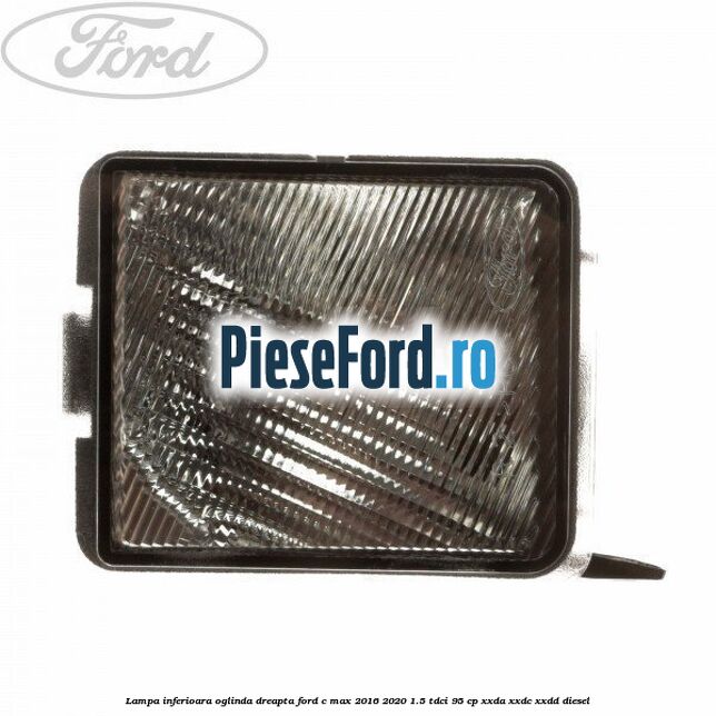 Lampa inferioara oglinda dreapta Ford C-Max 2016-2020 1.5 TDCi 95 cp XXDA, XXDC, XXDD diesel
