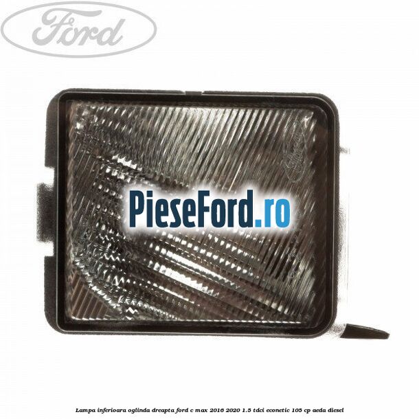 Lampa inferioara oglinda dreapta Ford C-Max 2016-2020 1.5 TDCi ECOnetic 105 cp AEDA diesel