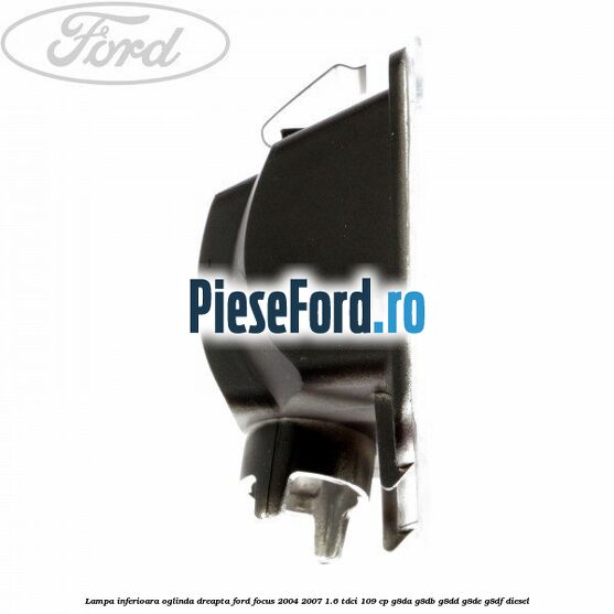 Lampa inferioara oglinda dreapta Ford Focus 2004-2007 1.6 TDCi 109 cp G8DA, G8DB, G8DD, G8DE, G8DF diesel