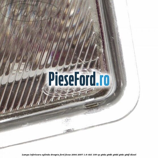 Lampa inferioara oglinda dreapta Ford Focus 2004-2007 1.6 TDCi 109 cp G8DA, G8DB, G8DD, G8DE, G8DF diesel