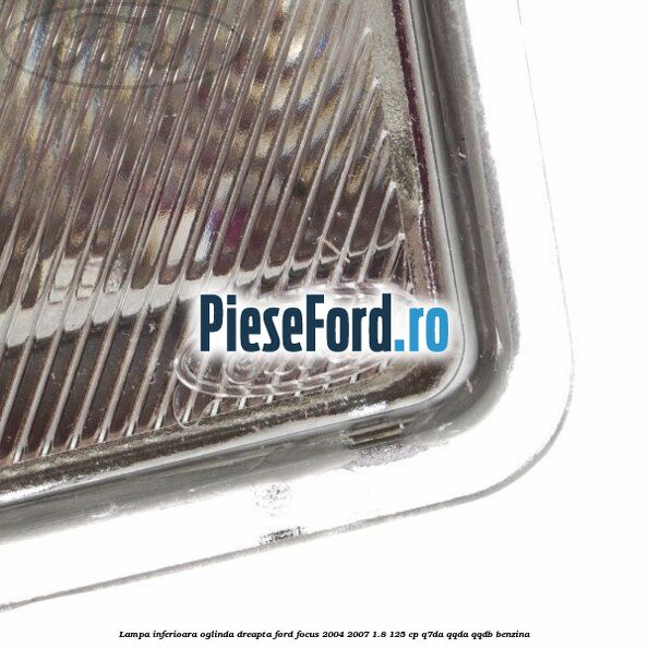Lampa inferioara oglinda dreapta Ford Focus 2004-2007 1.8 125 cp Q7DA, QQDA, QQDB benzina