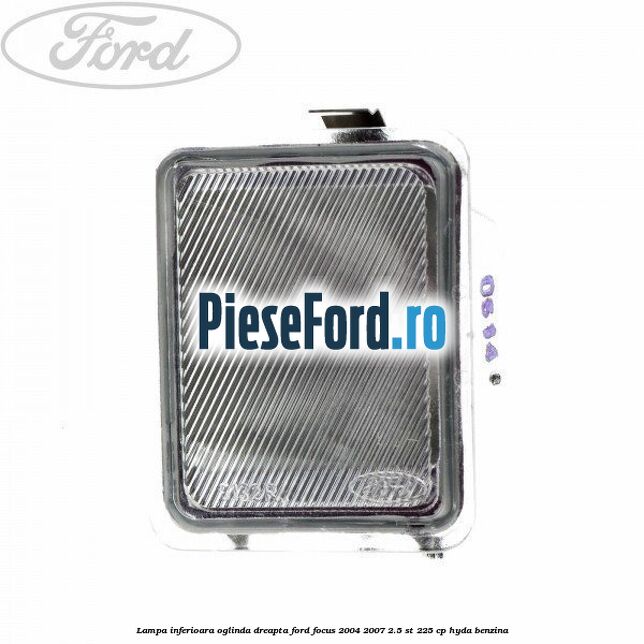 Lampa inferioara oglinda dreapta Ford Focus 2004-2007 2.5 ST 225 cp Lampa inferioara oglinda dreapta Ford Focus 2004-2007 2.5 ST 225 cp HYDA benzina