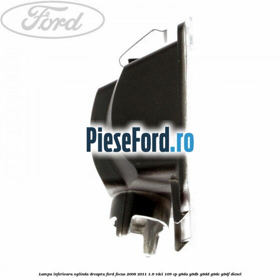 Lampa inferioara oglinda dreapta Ford Focus 2008-2011 1.6 TDCi 109 cp Lampa inferioara oglinda dreapta Ford Focus 2008-2011 1.6 TDCi 109 cp G8DA, G8DB, G8DD, G8DE, G8DF diesel