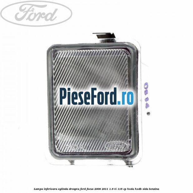Lampa inferioara oglinda dreapta Ford Focus 2008-2011 1.6 Ti 115 cp HXDA, HXDB, SIDA benzina