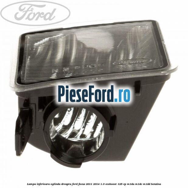 Lampa inferioara oglinda dreapta Ford Focus 2011-2014 1.0 EcoBoost 125 cp M1DA, M1DC, M1DD benzina