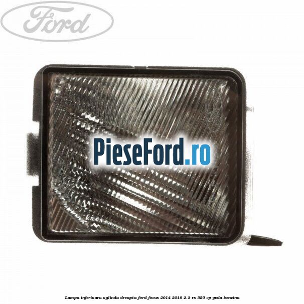 Lampa inferioara oglinda dreapta Ford Focus 2014-2018 2.3 RS 350 cp YVDA benzina