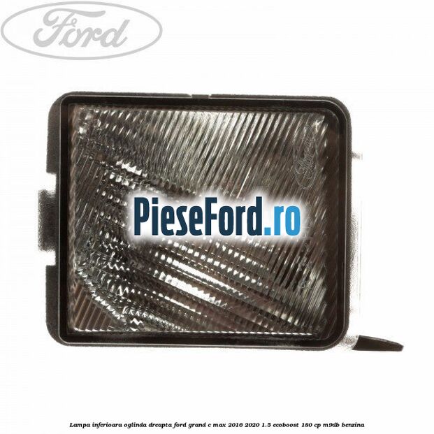 Lampa inferioara oglinda dreapta Ford Grand C-Max 2016-2020 1.5 EcoBoost 180 cp M9DB benzina