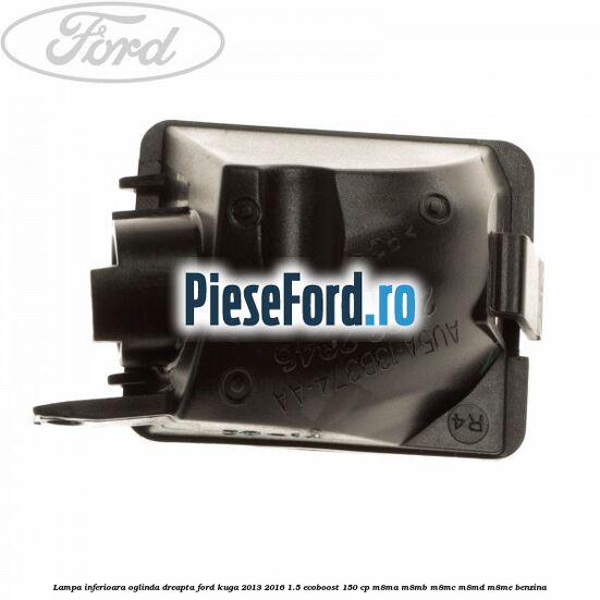 Lampa inferioara oglinda dreapta Ford Kuga 2013-2016 1.5 EcoBoost 150 cp Lampa inferioara oglinda dreapta Ford Kuga 2013-2016 1.5 EcoBoost 150 cp M8MA, M8MB, M8MC, M8MD, M8ME benzina