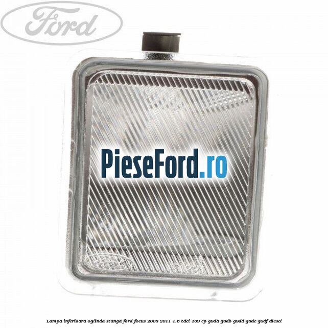 Lampa inferioara oglinda stanga Ford Focus 2008-2011 1.6 TDCi 109 cp G8DA, G8DB, G8DD, G8DE, G8DF diesel