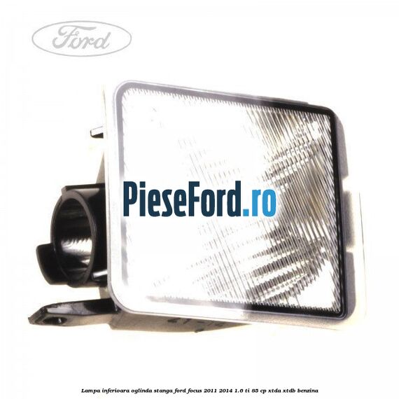 Lampa inferioara oglinda stanga Ford Focus 2011-2014 1.6 Ti 85 cp XTDA, XTDB benzina