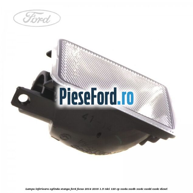 Lampa inferioara oglinda stanga Ford Focus 2014-2018 1.5 TDCi 120 cp XWDA, XWDB, XWDC, XWDD, XWDE diesel