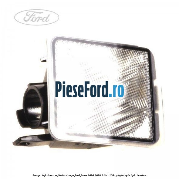 Lampa inferioara oglinda stanga Ford Focus 2014-2018 1.6 Ti 105 cp IQDA, IQDB, IQDC benzina