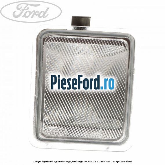 Lampa inferioara oglinda stanga Ford Kuga 2008-2012 2.0 TDCI 4x4 163 cp TXDA diesel