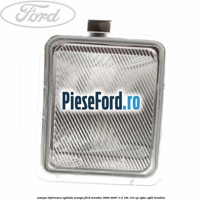 Lampa inferioara oglinda stanga Ford Mondeo 2000-2007 1.8 16V 110 cp