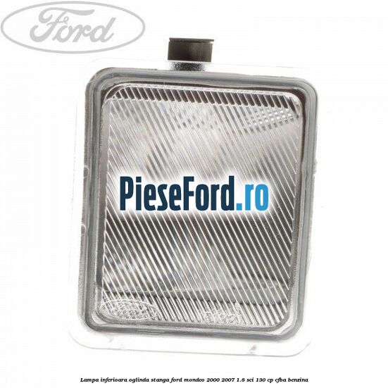 Lampa inferioara oglinda stanga Ford Mondeo 2000-2007 1.8 SCi 130 cp