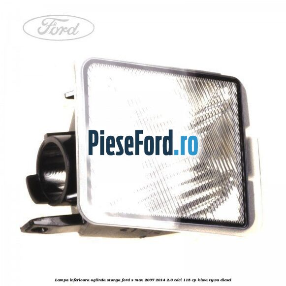 Lampa inferioara oglinda stanga Ford S-Max 2007-2014 2.0 TDCi 115 cp KLWA, TYWA diesel