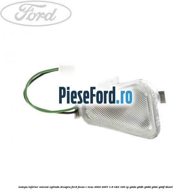 Lampa inferior semnal oglinda dreapta Ford Focus C-Max 2003-2007 1.6 TDCi 109 cp G8DA, G8DB, G8DD, G8DE, G8DF diesel
