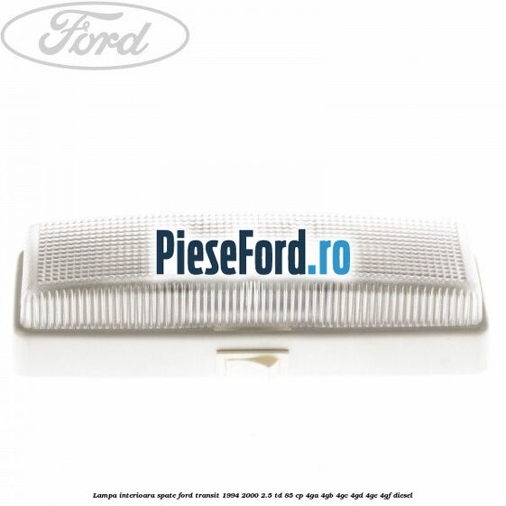Lampa interioara spate Ford Transit 1994-2000 2.5 TD 85 cp 4GA, 4GB, 4GC, 4GD, 4GE, 4GF diesel