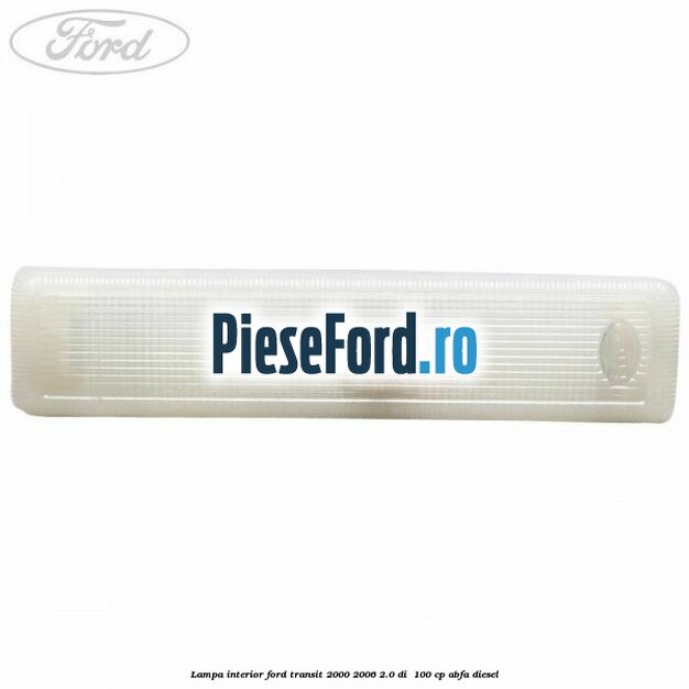 Lampa interior Ford Transit 2000-2006 2.0 DI 100 cp Lampa interior Ford Transit 2000-2006 2.0 DI 100 cp ABFA diesel