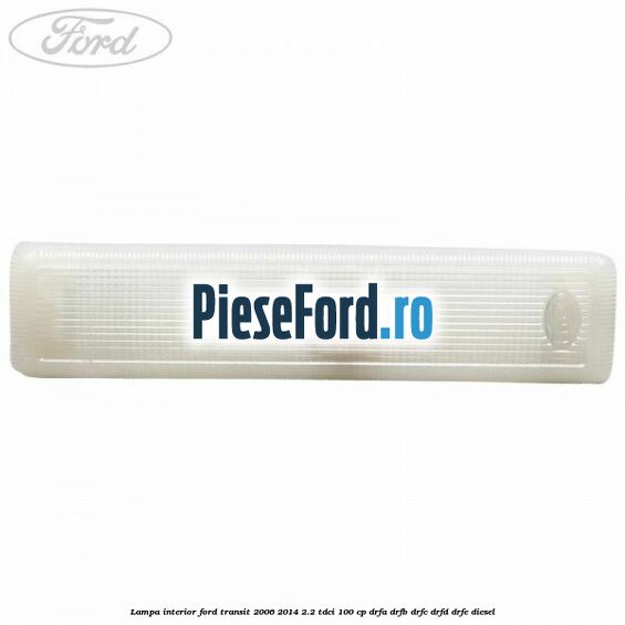 Lampa interior Ford Transit 2006-2014 2.2 TDCi 100 cp DRFA, DRFB, DRFC, DRFD, DRFE diesel