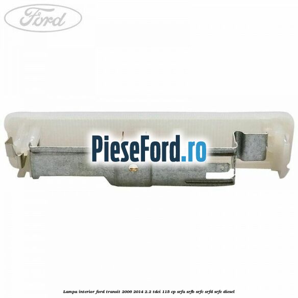 Lampa interior Ford Transit 2006-2014 2.2 TDCi 115 cp SRFA, SRFB, SRFC, SRFD, SRFE diesel