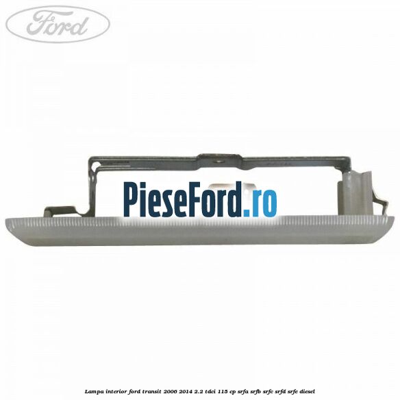 Lampa interior Ford Transit 2006-2014 2.2 TDCi 115 cp SRFA, SRFB, SRFC, SRFD, SRFE diesel