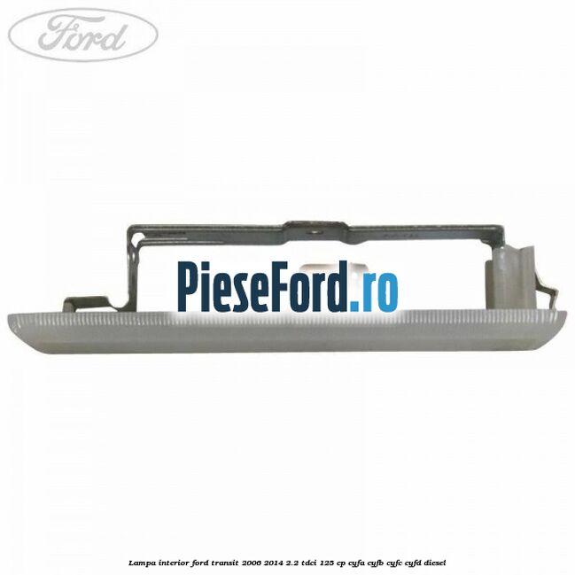 Lampa interior Ford Transit 2006-2014 2.2 TDCi 125 cp CYFA, CYFB, CYFC, CYFD diesel