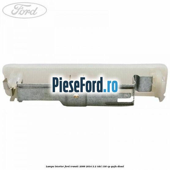 Lampa interior Ford Transit 2006-2014 2.2 TDCi 130 cp QWFA diesel