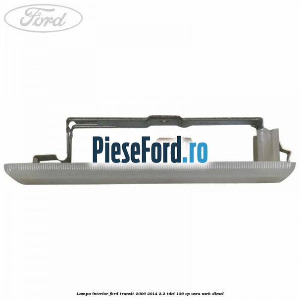 Lampa interior Ford Transit 2006-2014 2.2 TDCi 136 cp USRA, USRB diesel