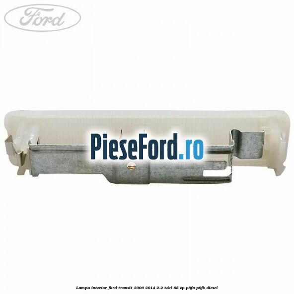 Lampa interior Ford Transit 2006-2014 2.2 TDCi 85 cp Lampa interior Ford Transit 2006-2014 2.2 TDCi 85 cp P8FA, P8FB diesel