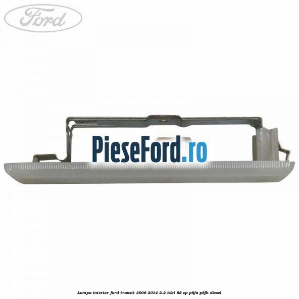 Lampa interior Ford Transit 2006-2014 2.2 TDCi 85 cp Lampa interior Ford Transit 2006-2014 2.2 TDCi 85 cp P8FA, P8FB diesel