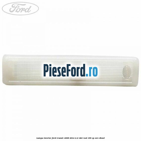 Lampa interior Ford Transit 2006-2014 2.2 TDCi RWD 155 cp Lampa interior Ford Transit 2006-2014 2.2 TDCi RWD 155 cp CVRC diesel